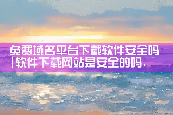 免费域名平台下载软件安全吗