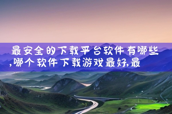 最安全的下载平台软件有哪些